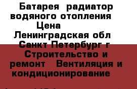 Батарея (радиатор водяного отопления) › Цена ­ 3 000 - Ленинградская обл., Санкт-Петербург г. Строительство и ремонт » Вентиляция и кондиционирование   